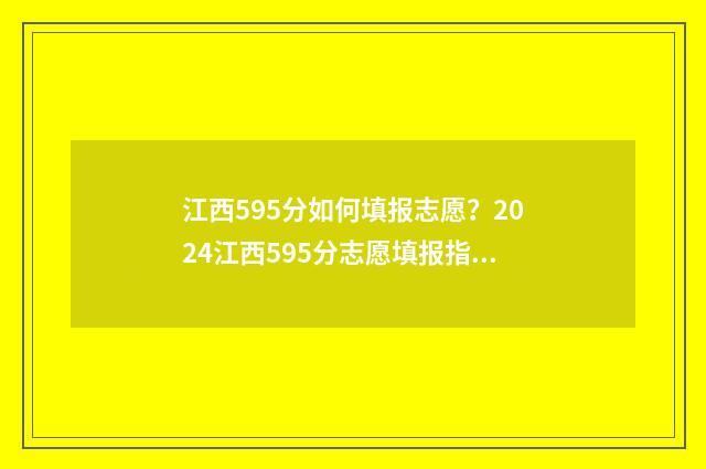 江西595分如何填报志愿？2024江西595分志愿填报指南 江西考595分可以报考什么样的大学