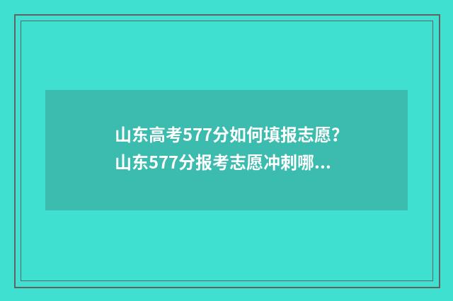 山东高考577分如何填报志愿?山东577分报考志愿冲刺哪些院校? 山东高考分数570