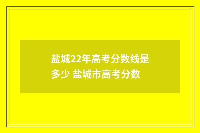 盐城22年高考分数线是多少 盐城市高考分数