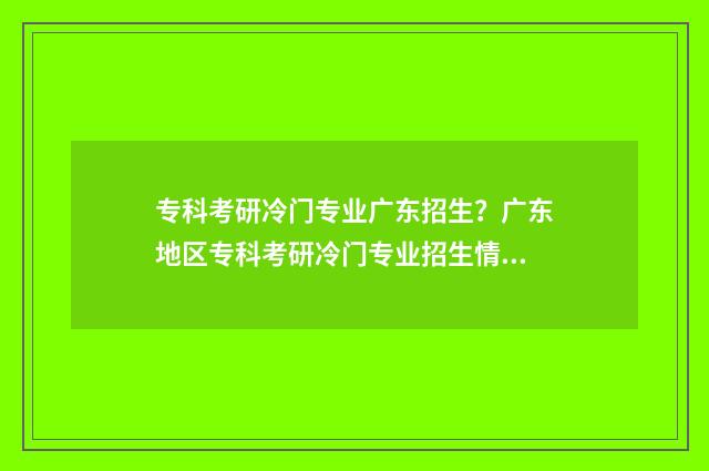 专科考研冷门专业广东招生?广东地区专科考研冷门专业招生情况一览 专科考研冷门专业推荐