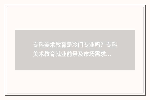 专科美术教育是冷门专业吗？专科美术教育就业前景及市场需求分析 专科美术教育是师范专业吗