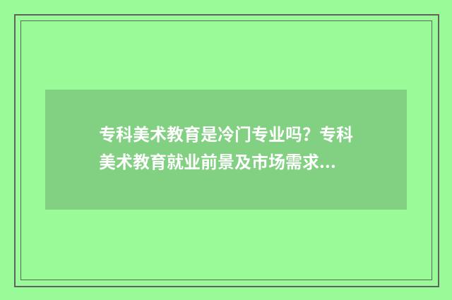 专科美术教育是冷门专业吗？专科美术教育就业前景及市场需求分析 专科美术教育是师范专业吗