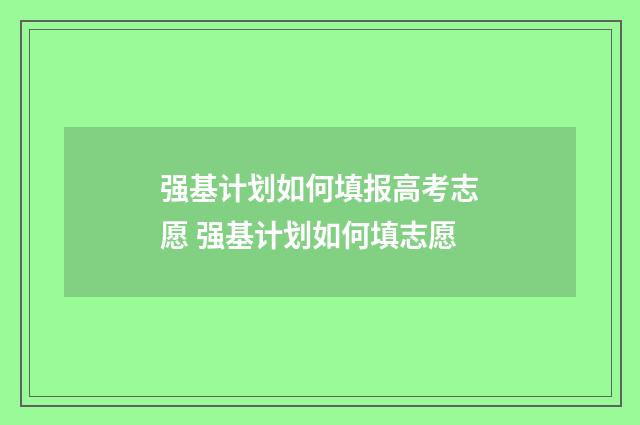 强基计划如何填报高考志愿 强基计划如何填志愿