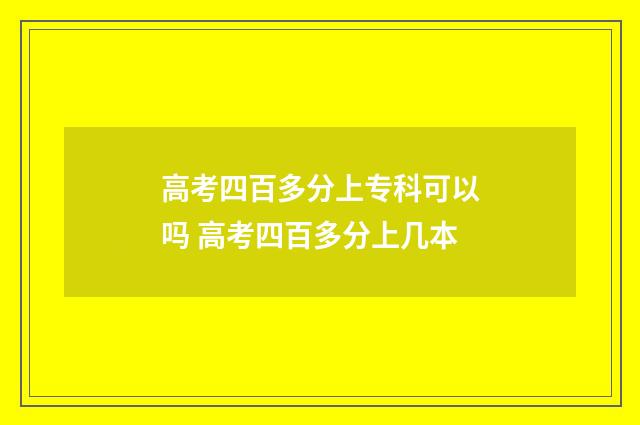 高考四百多分上专科可以吗 高考四百多分上几本