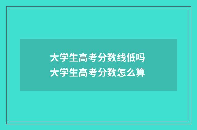 大学生高考分数线低吗 大学生高考分数怎么算