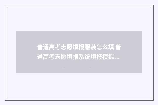普通高考志愿填报服装怎么填 普通高考志愿填报系统填报模拟演练志愿