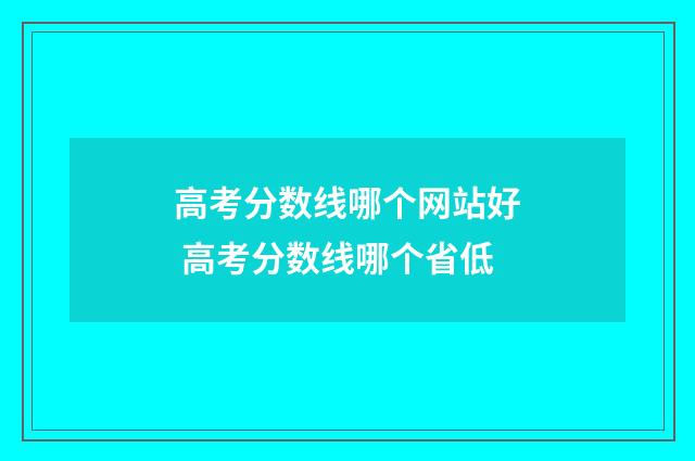 高考分数线哪个网站好 高考分数线哪个省低