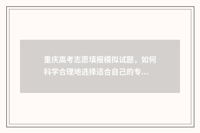 重庆高考志愿填报模拟试题,如何科学合理地选择适合自己的专业和学校? 重庆高考志愿填报录取查询