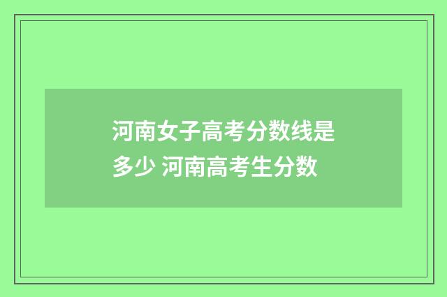 河南女子高考分数线是多少 河南高考生分数