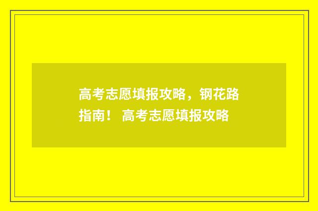 高考志愿填报攻略，钢花路指南！ 高考志愿填报攻略