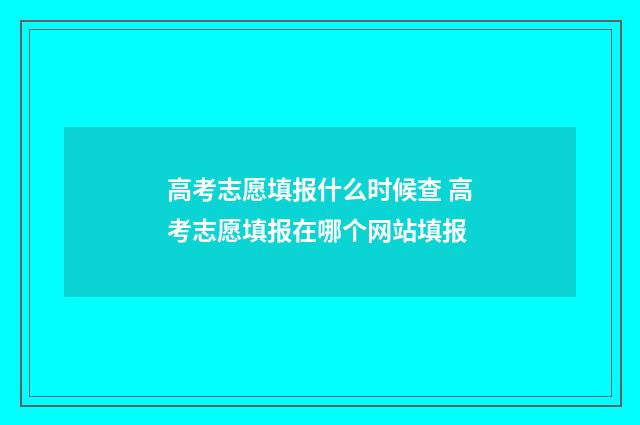 高考志愿填报什么时候查 高考志愿填报在哪个网站填报