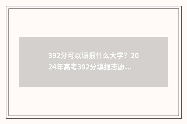 392分可以填报什么大学?2024年高考392分填报志愿推荐 392分能考什么大学理科生