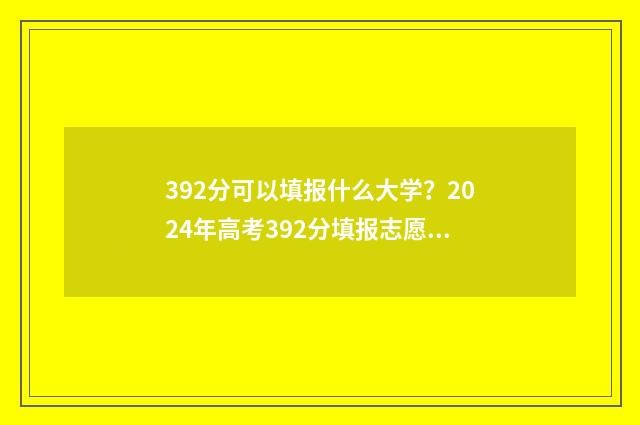 392分可以填报什么大学？2024年高考392分填报志愿推荐 392分能考什么大学理科生