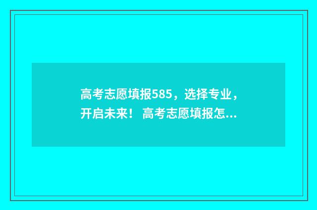 高考志愿填报585,选择专业,开启未来! 高考志愿填报怎么填报