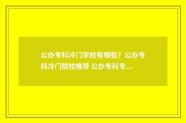 公办专科冷门学校有哪些？公办专科冷门院校推荐 公办专科专业