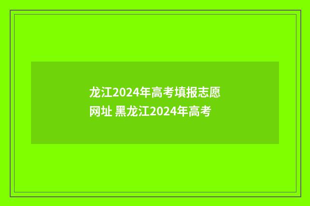 龙江2024年高考填报志愿网址 黑龙江2024年高考