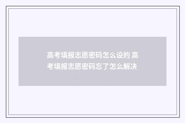 高考填报志愿密码怎么设的 高考填报志愿密码忘了怎么解决