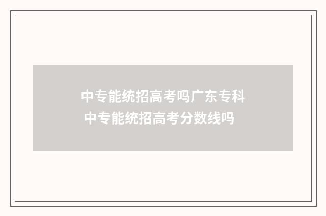 中专能统招高考吗广东专科 中专能统招高考分数线吗