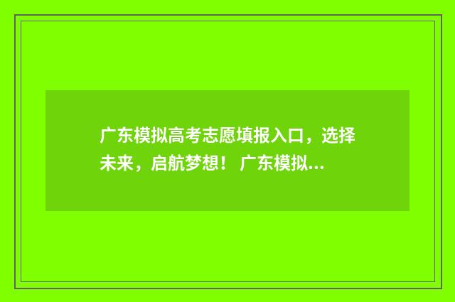 广东模拟高考志愿填报入口，选择未来，启航梦想！ 广东模拟高考志愿填报系统官网