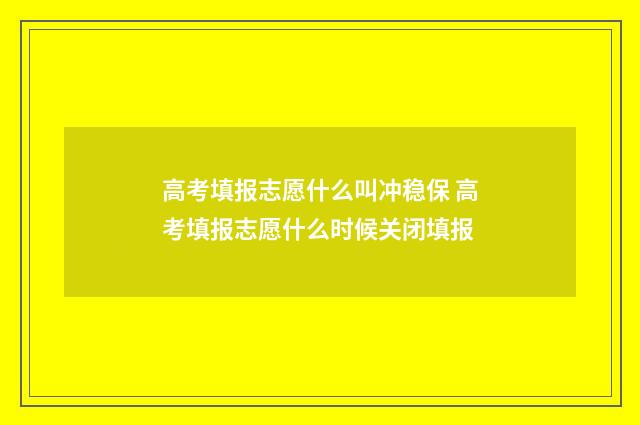 高考填报志愿什么叫冲稳保 高考填报志愿什么时候关闭填报
