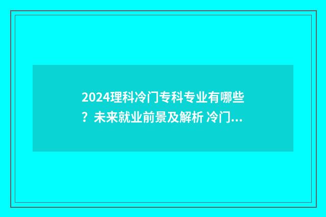 2024理科冷门专科专业有哪些?未来就业前景及解析 冷门专业但前景火爆理科