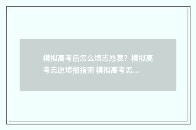 模拟高考后怎么填志愿表？模拟高考志愿填报指南 模拟高考怎么查成绩