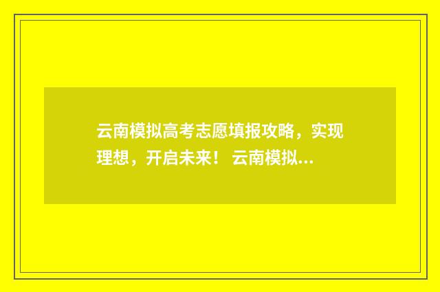 云南模拟高考志愿填报攻略，实现理想，开启未来！ 云南模拟高考志愿入口