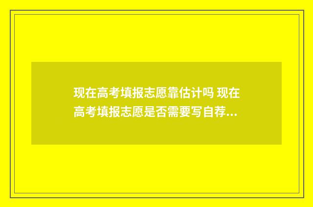 现在高考填报志愿靠估计吗 现在高考填报志愿是否需要写自荐信呢