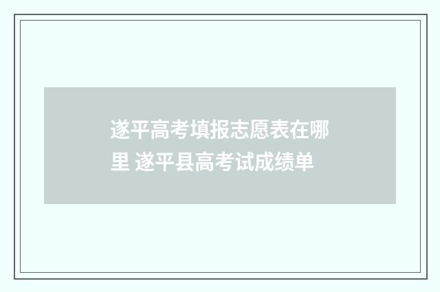 遂平高考填报志愿表在哪里 遂平县高考试成绩单