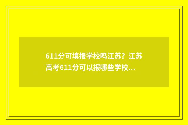 611分可填报学校吗江苏？江苏高考611分可以报哪些学校？ 611分可以上什么大学双一流