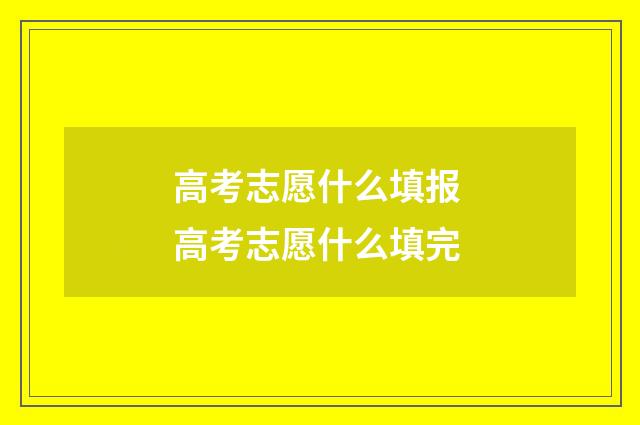 高考志愿什么填报 高考志愿什么填完