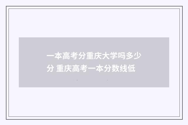 一本高考分重庆大学吗多少分 重庆高考一本分数线低