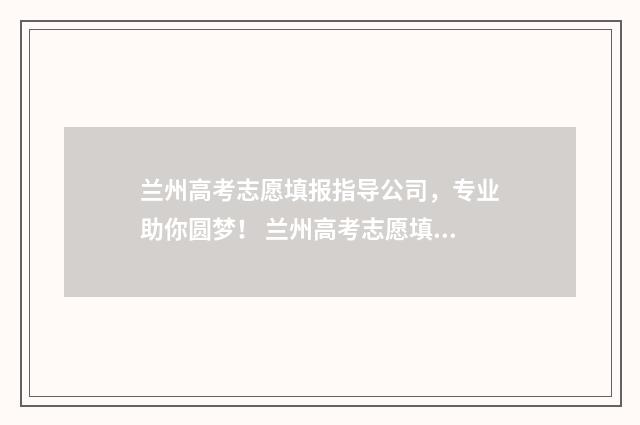 兰州高考志愿填报指导公司，专业助你圆梦！ 兰州高考志愿填报指导
