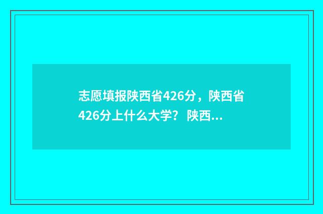 志愿填报陕西省426分，陕西省426分上什么大学？ 陕西省志愿填报动态查询