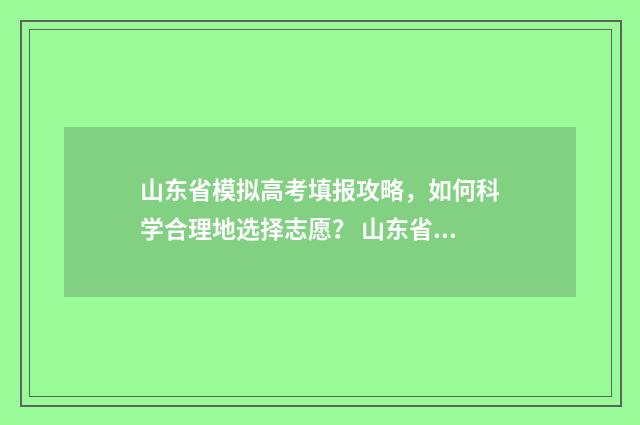 山东省模拟高考填报攻略，如何科学合理地选择志愿？ 山东省模拟高考填报志愿在哪里填