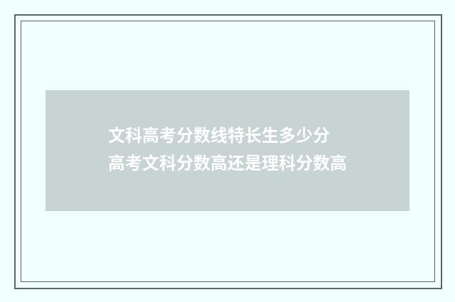 文科高考分数线特长生多少分 高考文科分数高还是理科分数高