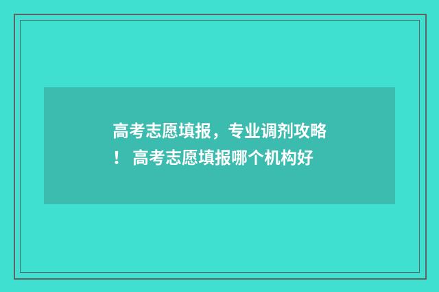 高考志愿填报，专业调剂攻略！ 高考志愿填报哪个机构好