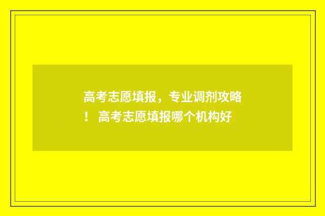 高考志愿填报，专业调剂攻略！ 高考志愿填报哪个机构好