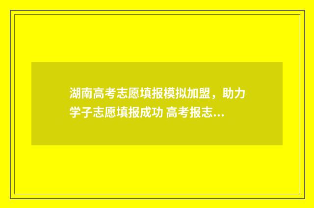 湖南高考志愿填报模拟加盟，助力学子志愿填报成功 高考报志愿