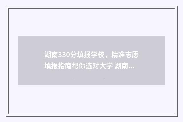 湖南330分填报学校，精准志愿填报指南帮你选对大学 湖南高考330分能上二本吗