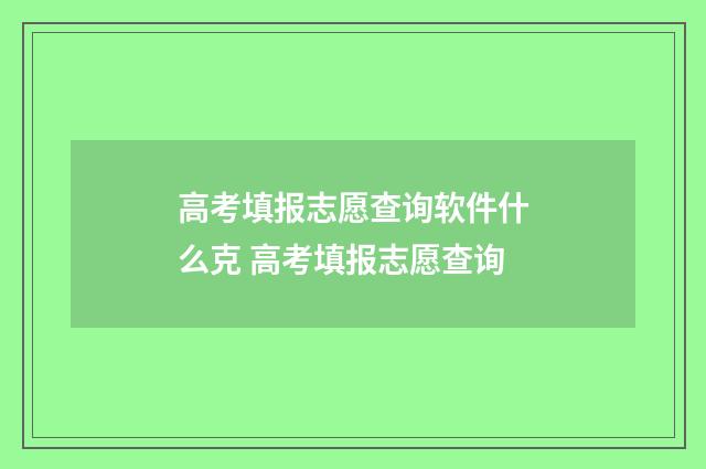高考填报志愿查询软件什么克 高考填报志愿查询