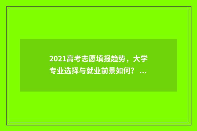 2021高考志愿填报趋势，大学专业选择与就业前景如何？ 2021高考志愿填报操作流程