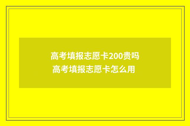 高考填报志愿卡200贵吗 高考填报志愿卡怎么用