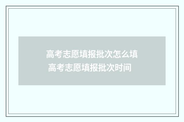 高考志愿填报批次怎么填 高考志愿填报批次时间