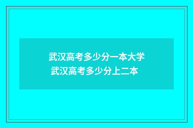 武汉高考多少分一本大学 武汉高考多少分上二本