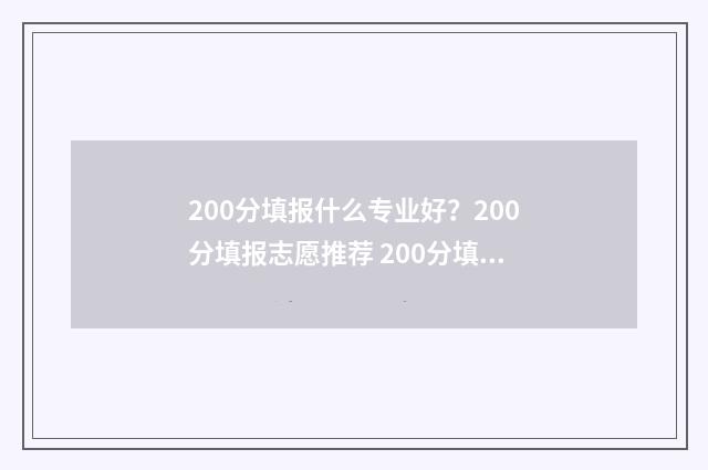 200分填报什么专业好？200分填报志愿推荐 200分填报什么专业最好