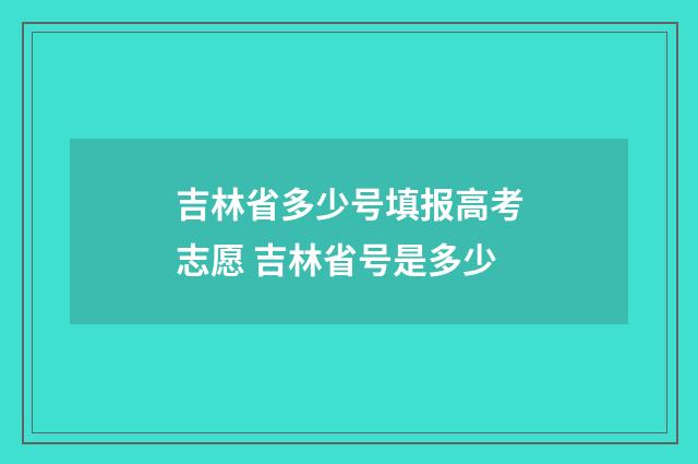 吉林省多少号填报高考志愿 吉林省号是多少
