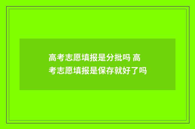 高考志愿填报是分批吗 高考志愿填报是保存就好了吗