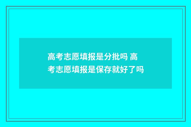 高考志愿填报是分批吗 高考志愿填报是保存就好了吗