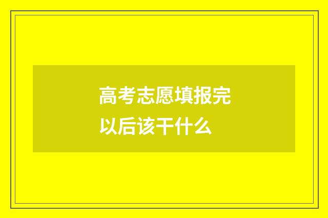 高考志愿填报完以后该干什么